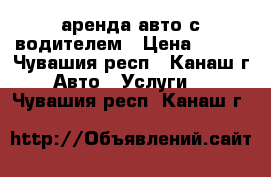 аренда авто с водителем › Цена ­ 300 - Чувашия респ., Канаш г. Авто » Услуги   . Чувашия респ.,Канаш г.